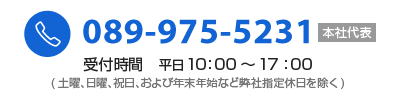 本社代表電話番号089-975-5231／受付時間　平日10：00～17：00(土曜、日曜、祝日、および年末年始など弊社指定休日を除く)