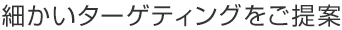 細かいターゲティングをご提案