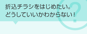 折込チラシをはじめたい。どうしていいかわからない！