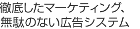 徹底したマーケティング、無駄のない広告システム