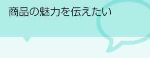 商品の魅力を伝えたい