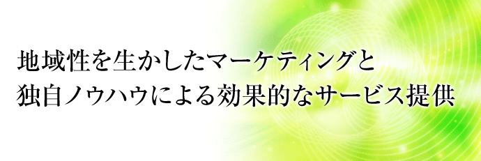 地域性を生かしたマーケティングと独自ノウハウによる効果的なサービス提供